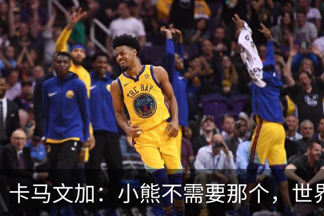 卡马文加：小熊不需要那个，世界上最好的球员